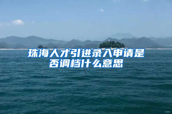 珠海人才引进录入申请是否调档什么意思