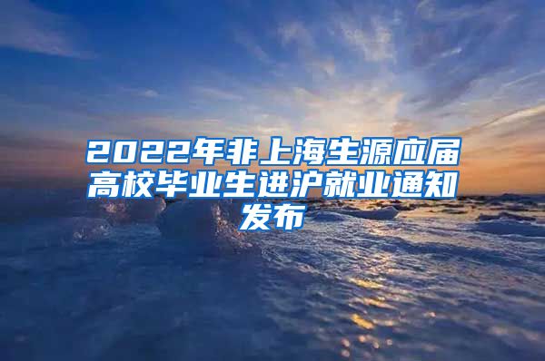 2022年非上海生源应届高校毕业生进沪就业通知发布