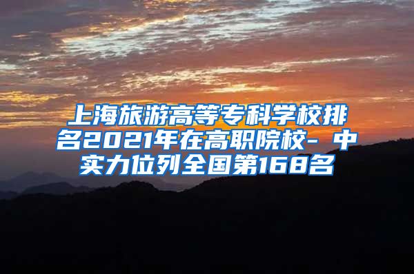 上海旅游高等专科学校排名2021年在高职院校-Ⅲ中实力位列全国第168名