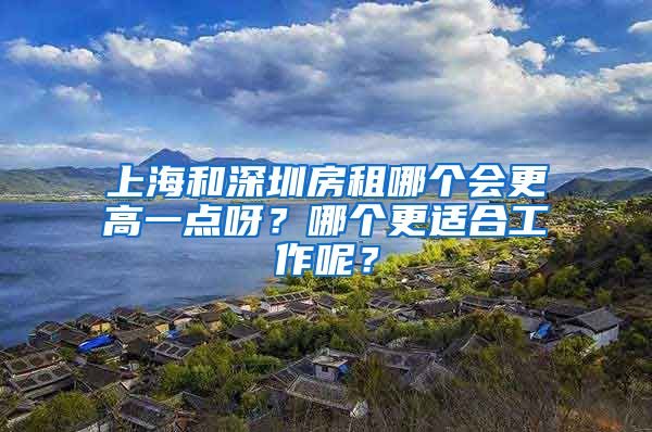 上海和深圳房租哪个会更高一点呀？哪个更适合工作呢？