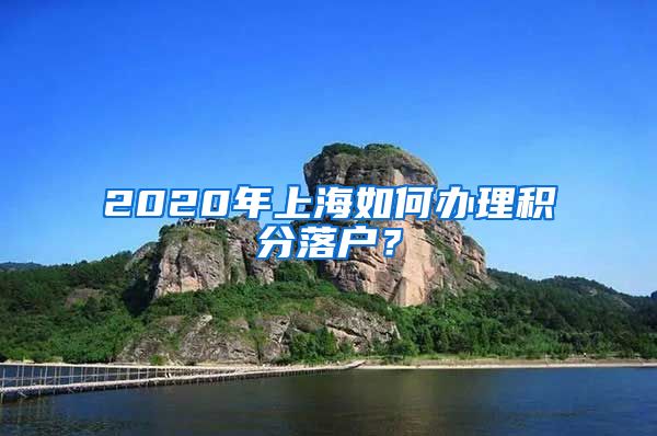 2020年上海如何办理积分落户？