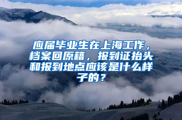 应届毕业生在上海工作，档案回原籍，报到证抬头和报到地点应该是什么样子的？