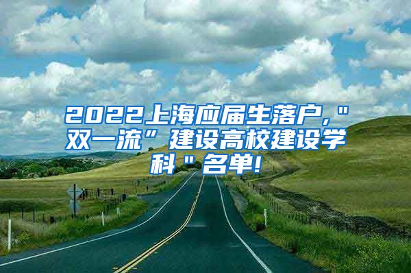 2022上海应届生落户,＂双一流”建设高校建设学科＂名单!