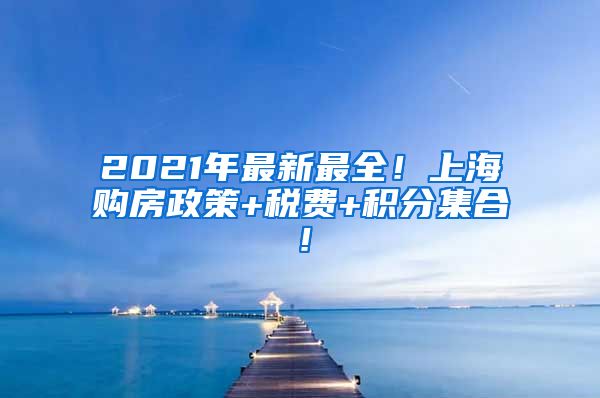 2021年最新最全！上海购房政策+税费+积分集合！