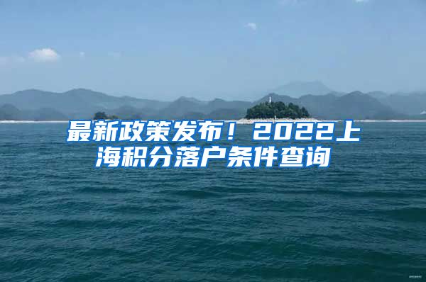 最新政策发布！2022上海积分落户条件查询