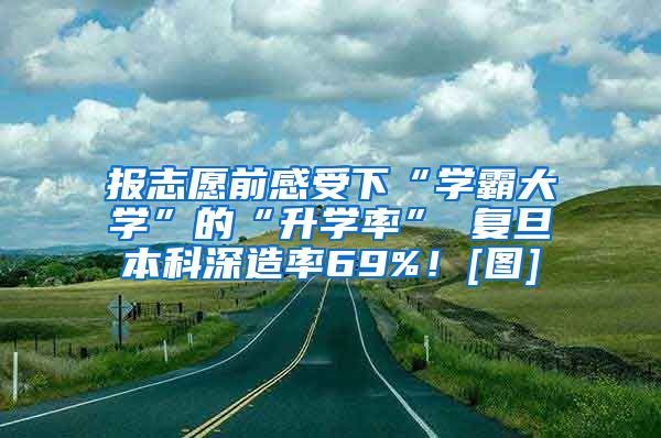 报志愿前感受下“学霸大学”的“升学率” 复旦本科深造率69%！[图]