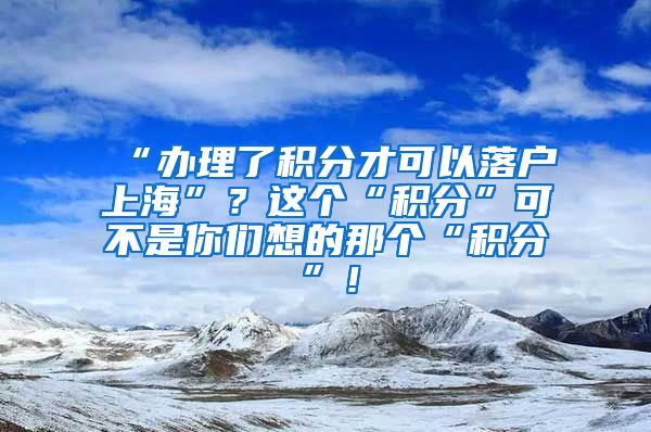 “办理了积分才可以落户上海”？这个“积分”可不是你们想的那个“积分”！