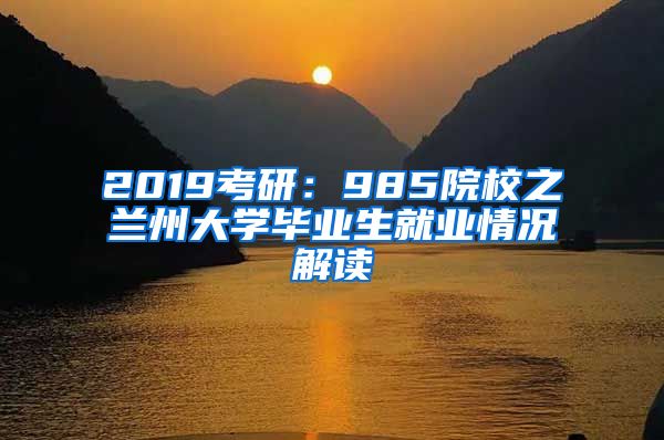 2019考研：985院校之兰州大学毕业生就业情况解读