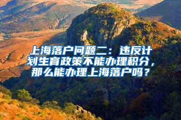 上海落户问题二：违反计划生育政策不能办理积分，那么能办理上海落户吗？