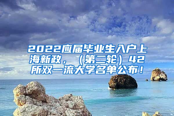 2022应届毕业生入户上海新政，（第二轮）42所双一流大学名单公布！