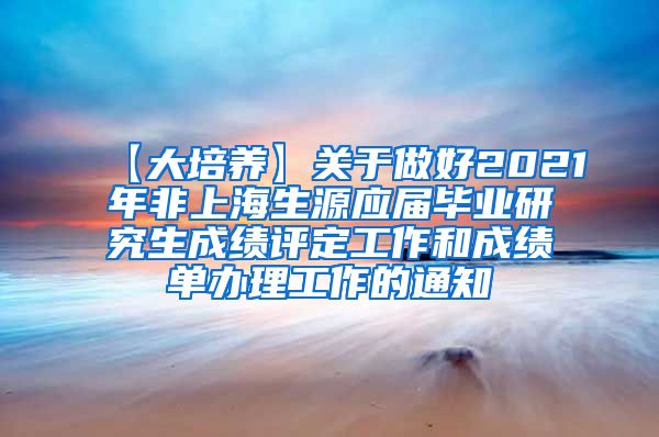 【大培养】关于做好2021年非上海生源应届毕业研究生成绩评定工作和成绩单办理工作的通知