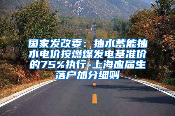 国家发改委：抽水蓄能抽水电价按燃煤发电基准价的75%执行-上海应届生落户加分细则