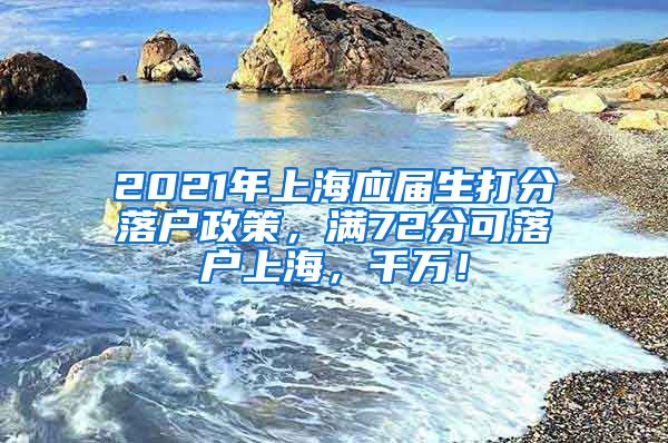 2021年上海应届生打分落户政策，满72分可落户上海，千万！