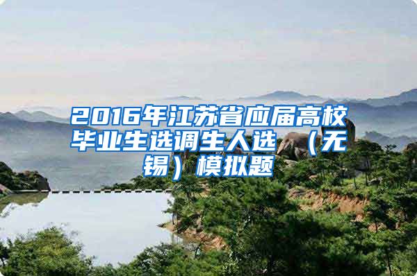 2016年江苏省应届高校毕业生选调生人选 （无锡）模拟题