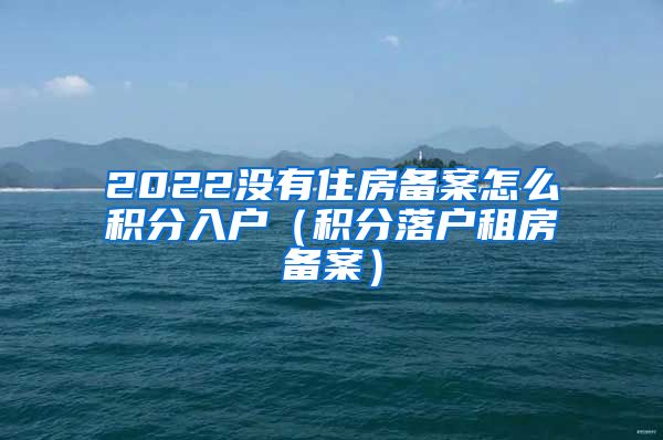 2022没有住房备案怎么积分入户（积分落户租房备案）