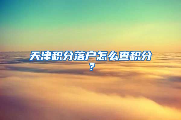 天津积分落户怎么查积分？