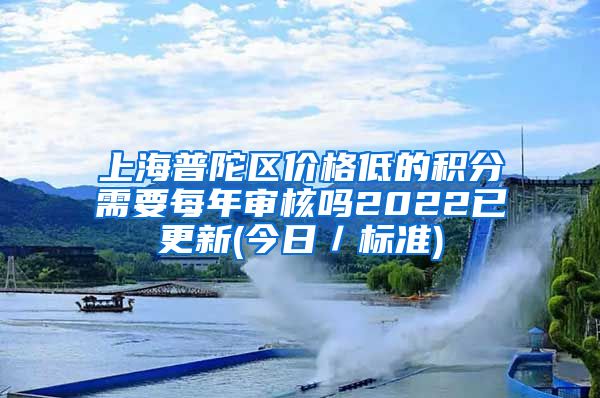 上海普陀区价格低的积分需要每年审核吗2022已更新(今日／标准)