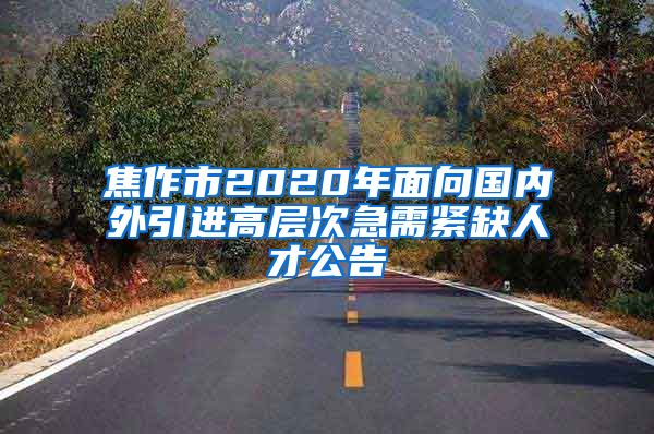 焦作市2020年面向国内外引进高层次急需紧缺人才公告