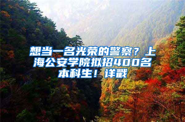 想当一名光荣的警察？上海公安学院拟招400名本科生！详戳↓