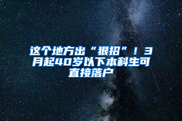 这个地方出“狠招”！3月起40岁以下本科生可直接落户