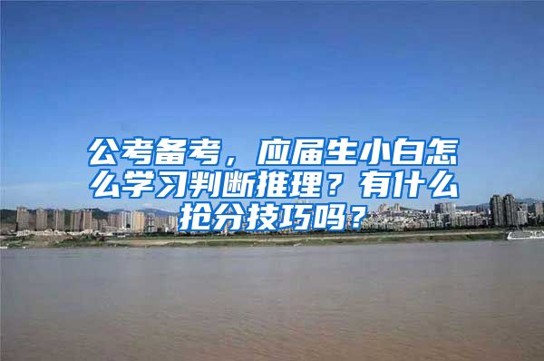 公考备考，应届生小白怎么学习判断推理？有什么抢分技巧吗？