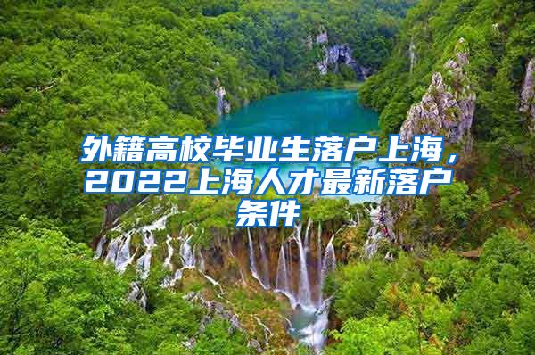 外籍高校毕业生落户上海，2022上海人才最新落户条件