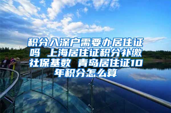 积分入深户需要办居住证吗 上海居住证积分补缴社保基数 青岛居住证10年积分怎么算