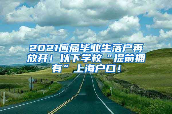 2021应届毕业生落户再放开！以下学校“提前拥有”上海户口！