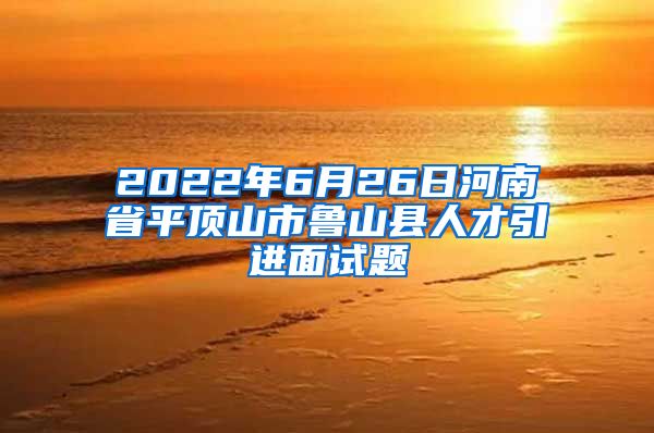 2022年6月26日河南省平顶山市鲁山县人才引进面试题