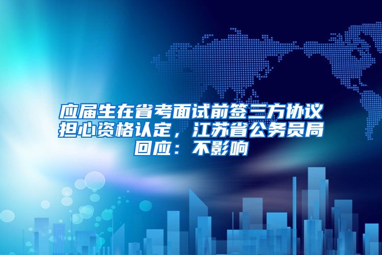 应届生在省考面试前签三方协议担心资格认定，江苏省公务员局回应：不影响