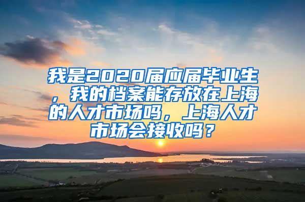 我是2020届应届毕业生，我的档案能存放在上海的人才市场吗，上海人才市场会接收吗？