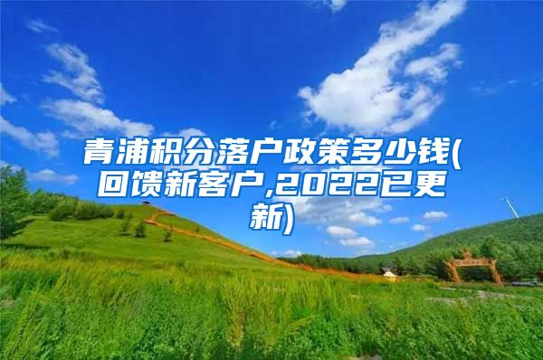 青浦积分落户政策多少钱(回馈新客户,2022已更新)