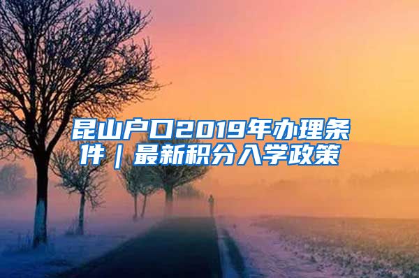 昆山户口2019年办理条件｜最新积分入学政策