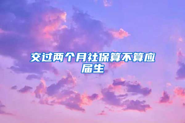 交过两个月社保算不算应届生