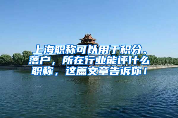 上海职称可以用于积分、落户，所在行业能评什么职称，这篇文章告诉你！