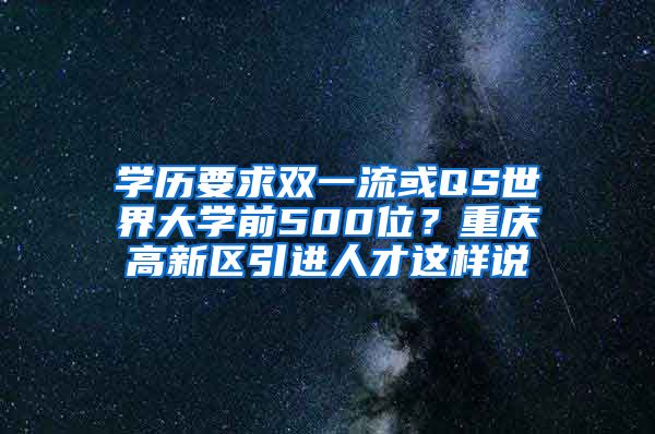 学历要求双一流或QS世界大学前500位？重庆高新区引进人才这样说