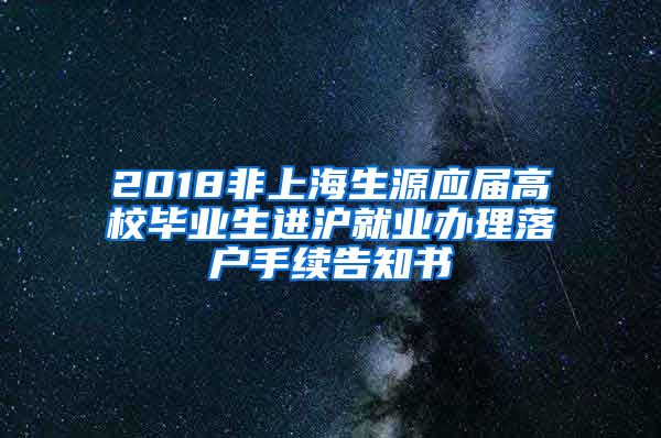 2018非上海生源应届高校毕业生进沪就业办理落户手续告知书