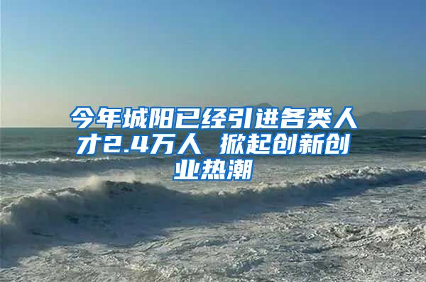 今年城阳已经引进各类人才2.4万人 掀起创新创业热潮