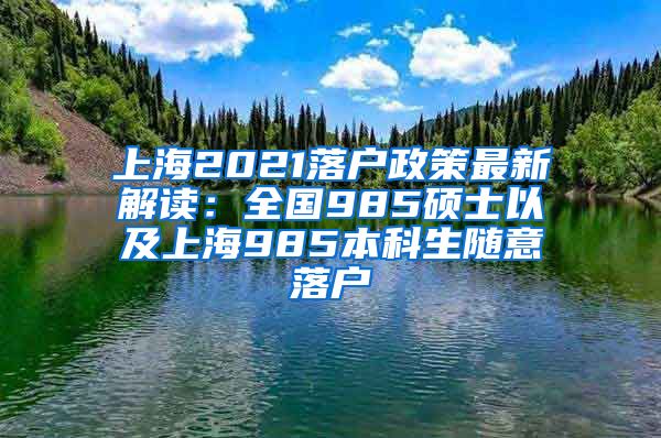 上海2021落户政策最新解读：全国985硕士以及上海985本科生随意落户