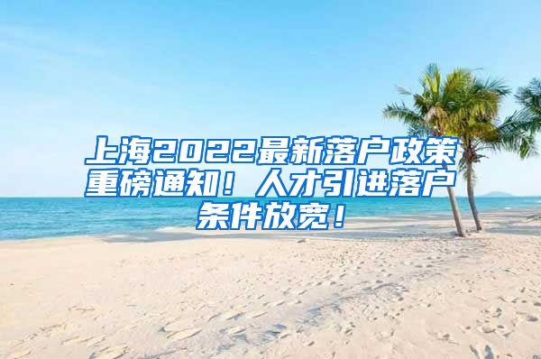 上海2022最新落户政策重磅通知！人才引进落户条件放宽！