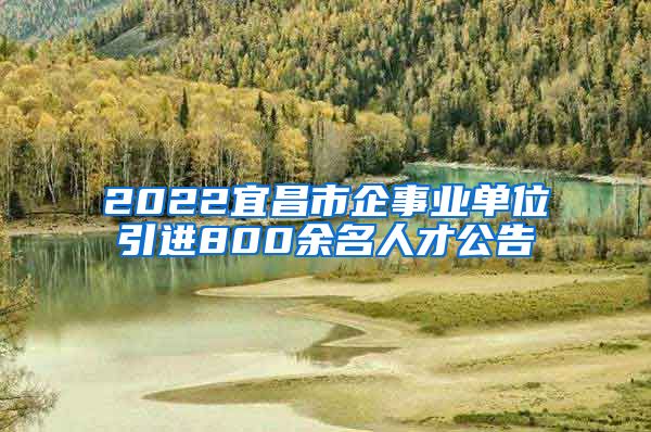 2022宜昌市企事业单位引进800余名人才公告