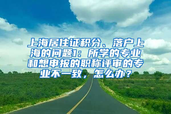 上海居住证积分、落户上海的问题1：所学的专业和想申报的职称评审的专业不一致，怎么办？