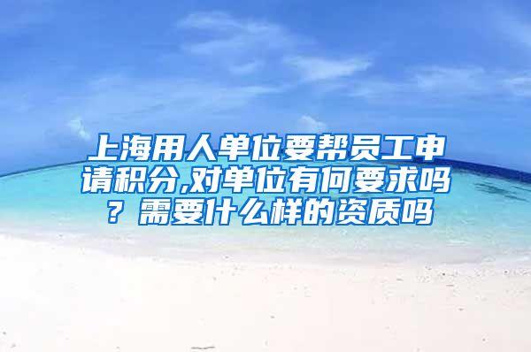 上海用人单位要帮员工申请积分,对单位有何要求吗？需要什么样的资质吗