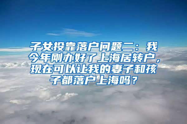 子女投靠落户问题二：我今年刚办好了上海居转户，现在可以让我的妻子和孩子都落户上海吗？