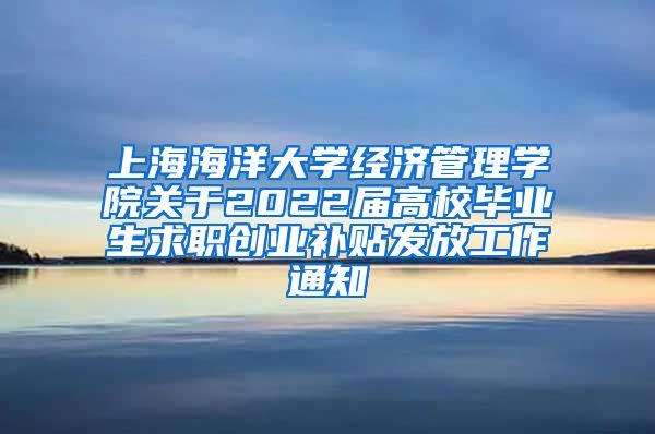 上海海洋大学经济管理学院关于2022届高校毕业生求职创业补贴发放工作通知