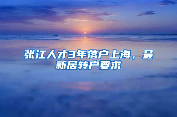 张江人才3年落户上海，最新居转户要求