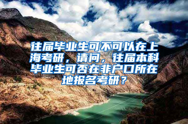 往届毕业生可不可以在上海考研，请问，往届本科毕业生可否在非户口所在地报名考研？