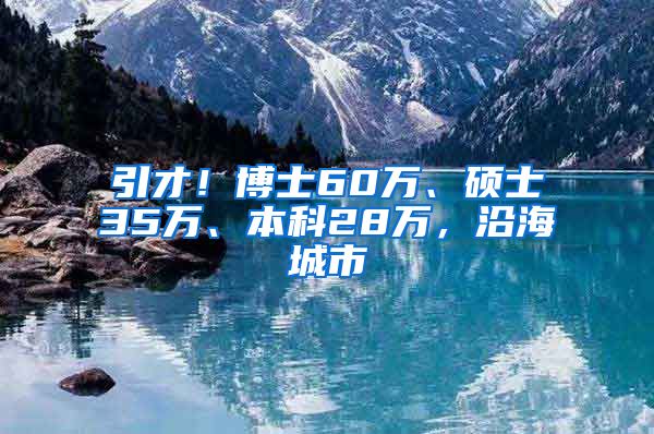 引才！博士60万、硕士35万、本科28万，沿海城市