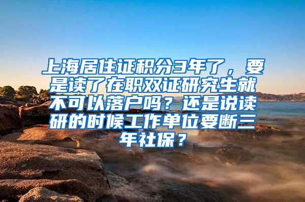 上海居住证积分3年了，要是读了在职双证研究生就不可以落户吗？还是说读研的时候工作单位要断三年社保？