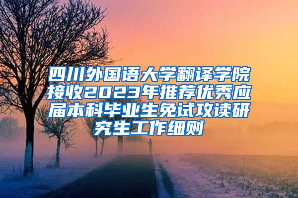 四川外国语大学翻译学院接收2023年推荐优秀应届本科毕业生免试攻读研究生工作细则